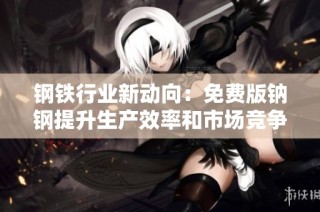 钢铁行业新动向：免费版钠钢提升生产效率和市场竞争力