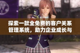 探索一款全免费的客户关系管理系统，助力企业成长与发展