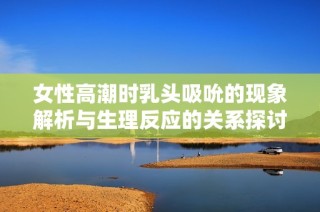 女性高潮时乳头吸吮的现象解析与生理反应的关系探讨
