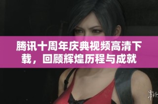腾讯十周年庆典视频高清下载，回顾辉煌历程与成就