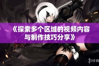 《探索多个区域的视频内容与制作技巧分享》