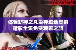 体验斩神之凡尘神域动漫的精彩全集免费观看之旅