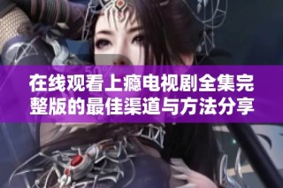 在线观看上瘾电视剧全集完整版的最佳渠道与方法分享