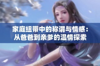 家庭纽带中的称谓与情感：从爸爸到亲爹的温情探索