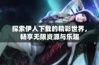 探索伊人下载的精彩世界，畅享无限资源与乐趣