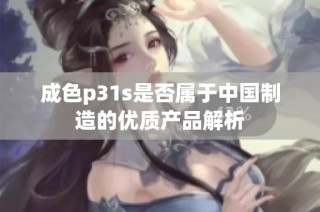 成色p31s是否属于中国制造的优质产品解析