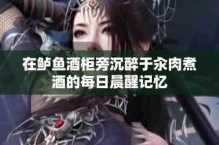 在鲈鱼酒柜旁沉醉于汆肉煮酒的每日晨醒记忆