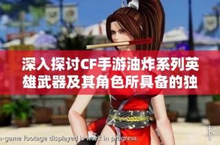 深入探讨CF手游油炸系列英雄武器及其角色所具备的独特技能与战斗魅力