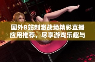 国外B站刺激战场精彩直播应用推荐，尽享游戏乐趣与互动体验