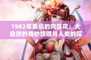 1982年美丽的肉莲花：大自然的奇妙馈赠与人类的探索