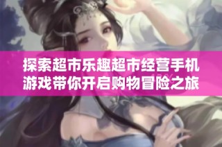 探索超市乐趣超市经营手机游戏带你开启购物冒险之旅
