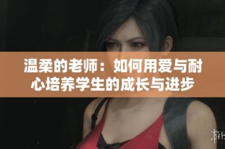 温柔的老师：如何用爱与耐心培养学生的成长与进步