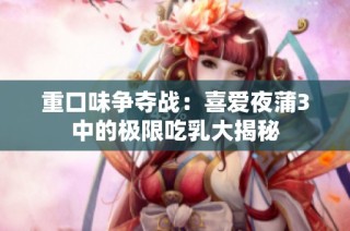 重口味争夺战：喜爱夜蒲3中的极限吃乳大揭秘