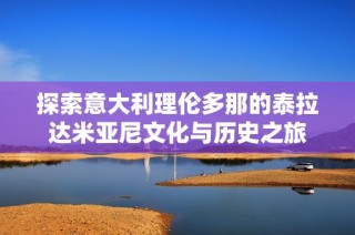 探索意大利理伦多那的泰拉达米亚尼文化与历史之旅