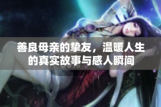 善良母亲的挚友，温暖人生的真实故事与感人瞬间