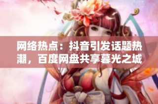 网络热点：抖音引发话题热潮，百度网盘共享暮光之城TXT资源
