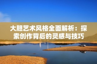大胆艺术风格全面解析：探索创作背后的灵感与技巧