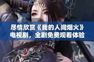 尽情欣赏《我的人间烟火》电视剧，全剧免费观看体验！