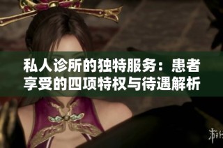 私人诊所的独特服务：患者享受的四项特权与待遇解析