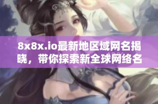 8x8x.io最新地区域网名揭晓，带你探索新全球网络名录