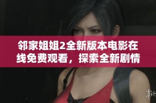 邻家姐姐2全新版本电影在线免费观看，探索全新剧情与角色魅力