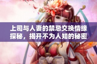 上司与人妻的禁忌交换情缘探秘，揭开不为人知的秘密故事