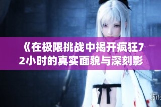 《在极限挑战中揭开疯狂72小时的真实面貌与深刻影响》