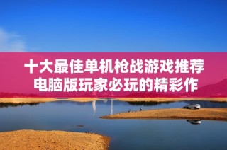 十大最佳单机枪战游戏推荐 电脑版玩家必玩的精彩作品一览