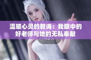 温暖心灵的教诲：我眼中的好老师与她的无私奉献