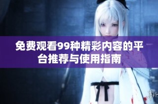 免费观看99种精彩内容的平台推荐与使用指南