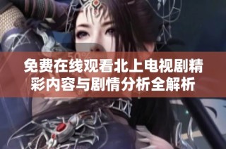 免费在线观看北上电视剧精彩内容与剧情分析全解析