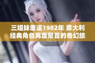 三姐妹重返1982年 意大利经典角色再度聚首的奇幻旅程