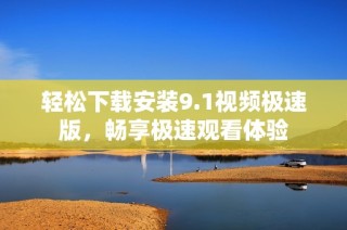 轻松下载安装9.1视频极速版，畅享极速观看体验