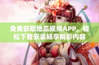 免费获取地瓜视频APP，轻松下载安装畅享精彩内容