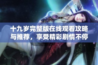 十九岁完整版在线观看攻略与推荐，享受精彩剧情不停歇