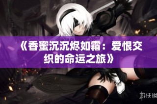 《香蜜沉沉烬如霜：爱恨交织的命运之旅》