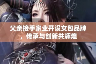 父亲接手家业开设女包品牌，传承与创新共辉煌