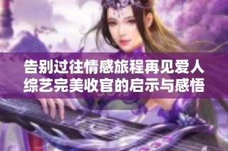 告别过往情感旅程再见爱人综艺完美收官的启示与感悟