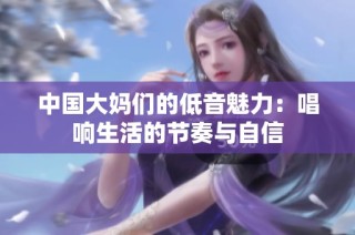 中国大妈们的低音魅力：唱响生活的节奏与自信