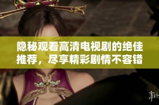隐秘观看高清电视剧的绝佳推荐，尽享精彩剧情不容错过