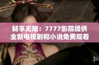 畅享无限：7777影院提供全新电视剧和小说免费观看体验