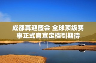 成都再迎盛会 全球顶级赛事正式官宣定档引期待