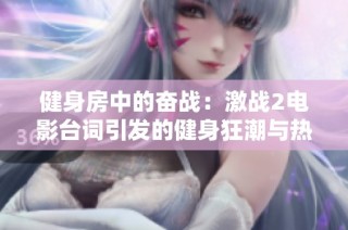 健身房中的奋战：激战2电影台词引发的健身狂潮与热血情怀