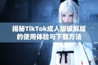 揭秘TikTok成人版破解版的使用体验与下载方法