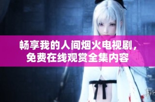 畅享我的人间烟火电视剧，免费在线观赏全集内容