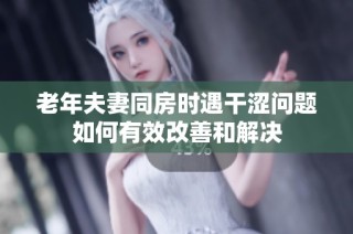 老年夫妻同房时遇干涩问题如何有效改善和解决