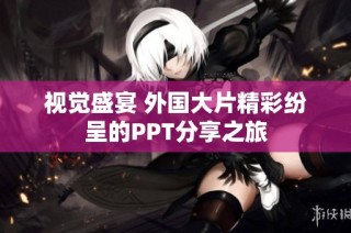 视觉盛宴 外国大片精彩纷呈的PPT分享之旅
