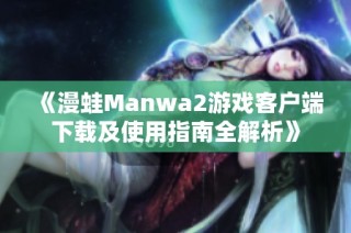 《漫蛙Manwa2游戏客户端下载及使用指南全解析》