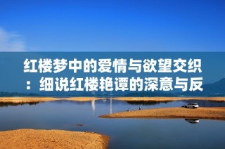 红楼梦中的爱情与欲望交织：细说红楼艳谭的深意与反思