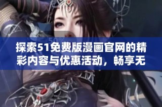 探索51免费版漫画官网的精彩内容与优惠活动，畅享无限阅读乐趣